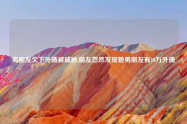 男朋友欠下外债被威胁,朋友忽然发现她男朋友有10万外债