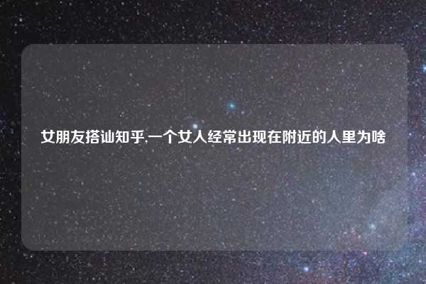 女朋友搭讪知乎,一个女人经常出现在附近的人里为啥