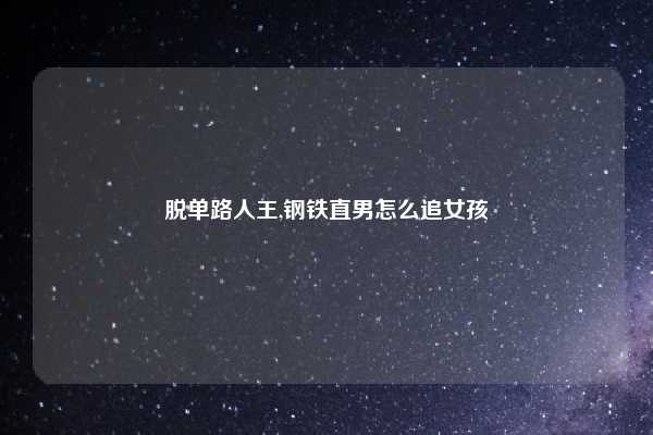 脱单路人王,钢铁直男怎么追女孩