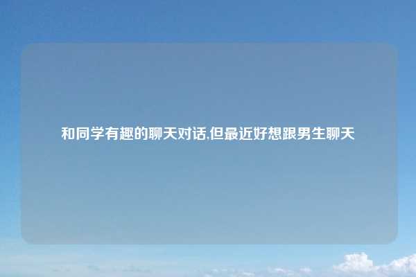 和同学有趣的聊天对话,但最近好想跟男生聊天