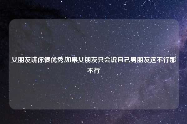 女朋友讲你很优秀,如果女朋友只会说自己男朋友这不行那不行