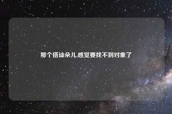 那个搭讪朵儿,感觉要找不到对象了