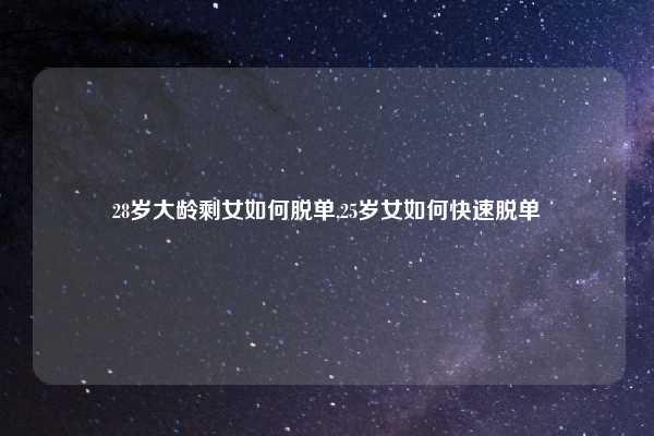 28岁大龄剩女如何脱单,25岁女如何快速脱单