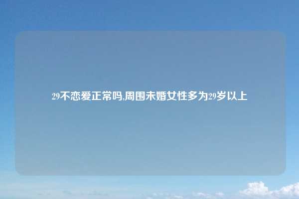29不恋爱正常吗,周围未婚女性多为29岁以上