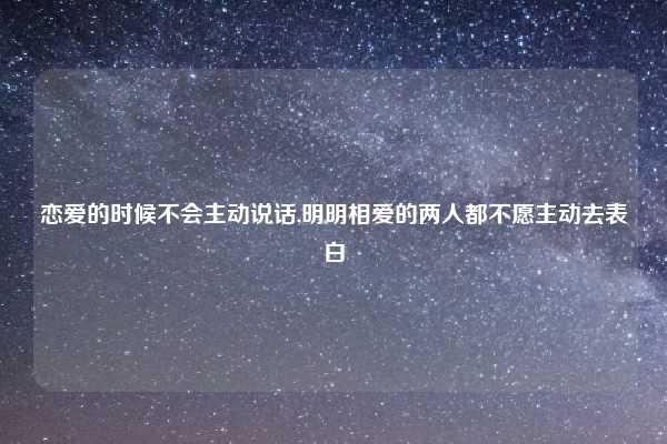 恋爱的时候不会主动说话,明明相爱的两人都不愿主动去表白