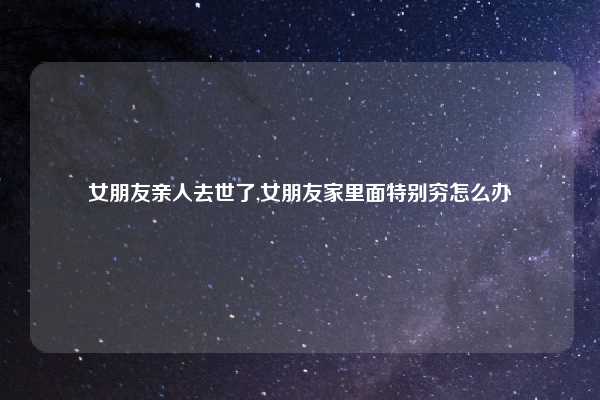 女朋友亲人去世了,女朋友家里面特别穷怎么办