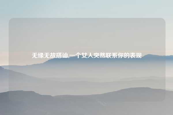 无缘无故搭讪,一个女人突然联系你的表现