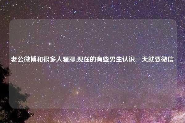 老公微博和很多人骚聊,现在的有些男生认识一天就要微信