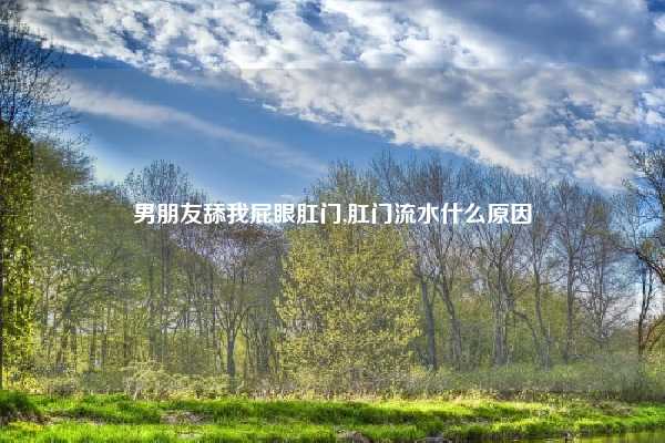 男朋友舔我屁眼肛门,肛门流水什么原因