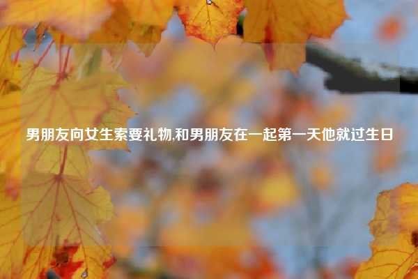 男朋友向女生索要礼物,和男朋友在一起第一天他就过生日