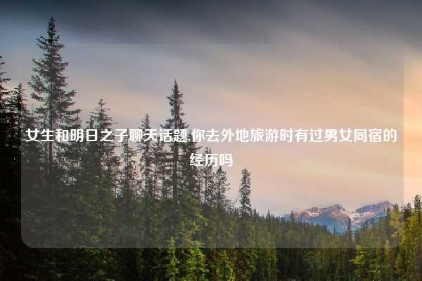 女生和明日之子聊天话题,你去外地旅游时有过男女同宿的经历吗