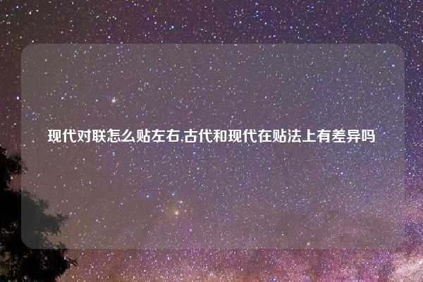 现代对联怎么贴左右,古代和现代在贴法上有差异吗