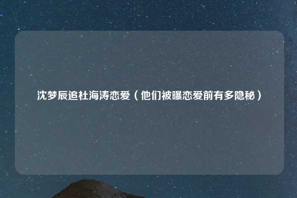 沈梦辰追杜海涛恋爱（他们被曝恋爱前有多隐秘）