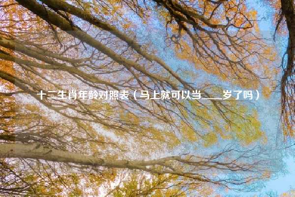 十二生肖年龄对照表（马上就可以当＿＿岁了吗）