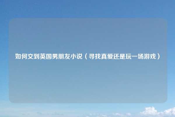 如何交到英国男朋友小说(寻找真爱还是玩一场游戏)