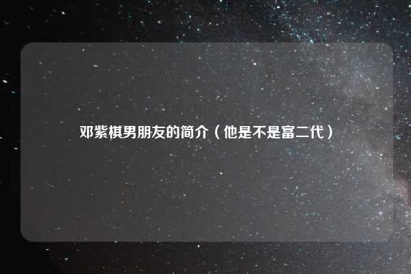 邓紫棋男朋友的简介(他是不是富二代)