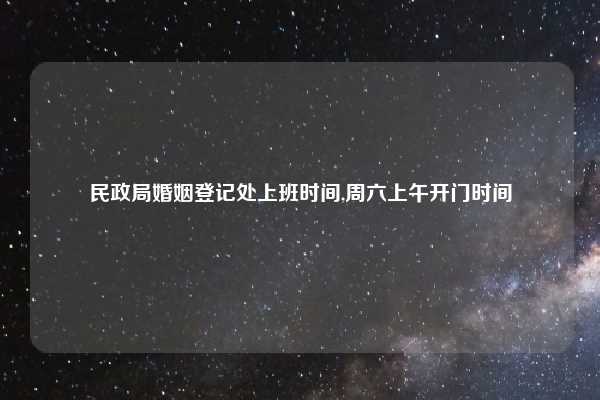 民政局婚姻登记处上班时间,周六上午开门时间