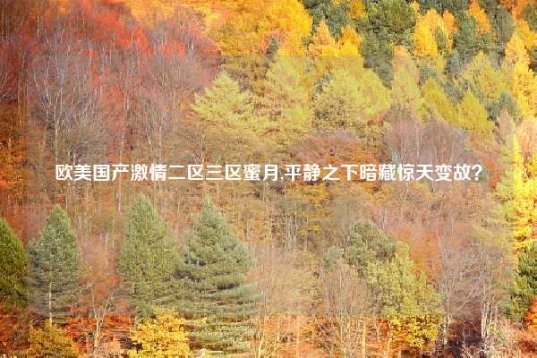 欧美国产激情二区三区蜜月,平静之下暗藏惊天变故?