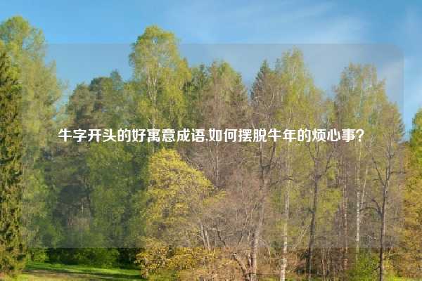 牛字开头的好寓意成语,如何摆脱牛年的烦心事？