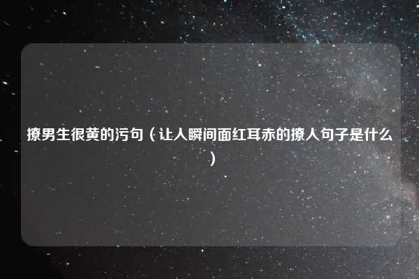 撩男生很黄的污句（让人瞬间面红耳赤的撩人句子是什么）