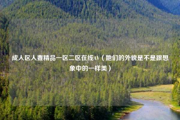 成人区人妻精品一区二区在线AV（她们的外貌是不是跟想象中的一样美）