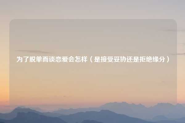 为了脱单而谈恋爱会怎样（是接受妥协还是拒绝缘分）