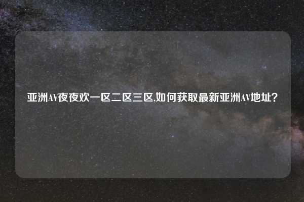 亚洲AV夜夜欢一区二区三区,如何获取最新亚洲AV地址？