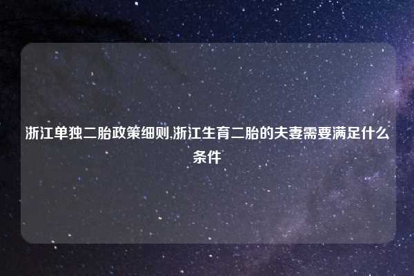 浙江单独二胎政策细则,浙江生育二胎的夫妻需要满足什么条件