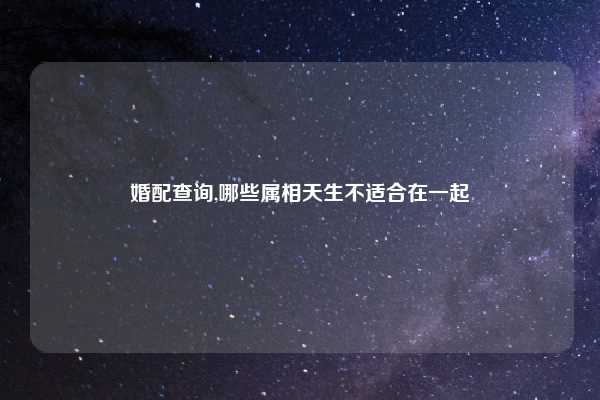 婚配查询,哪些属相天生不适合在一起