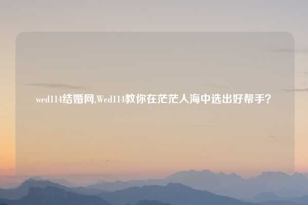 wed114结婚网,Wed114教你在茫茫人海中选出好帮手?