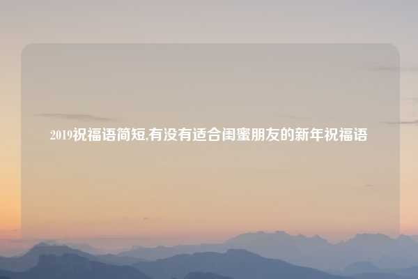 2019祝福语简短,有没有适合闺蜜朋友的新年祝福语