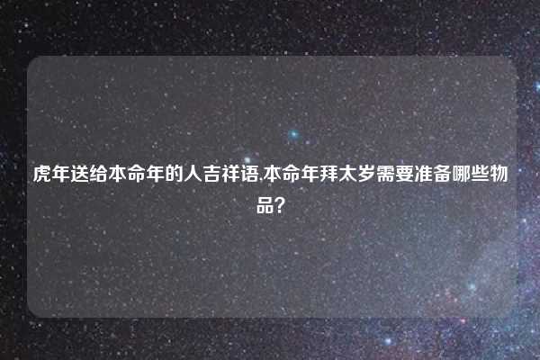 虎年送给本命年的人吉祥语,本命年拜太岁需要准备哪些物品?