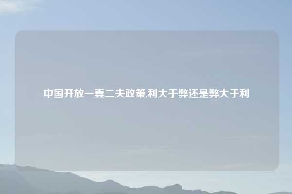 中国开放一妻二夫政策,利大于弊还是弊大于利