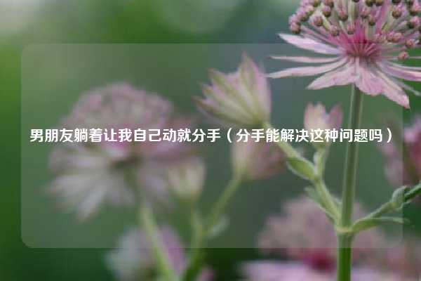 男朋友躺着让我自己动就分手(分手能解决这种问题吗)