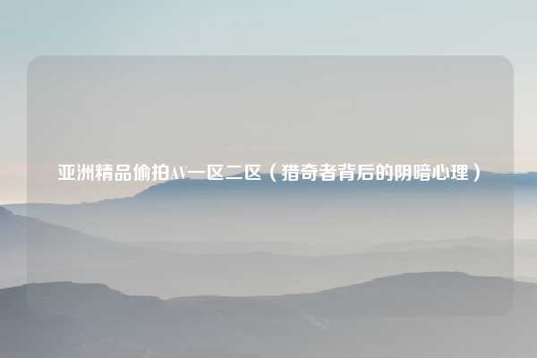 亚洲精品偷拍AV一区二区（猎奇者背后的阴暗心理）