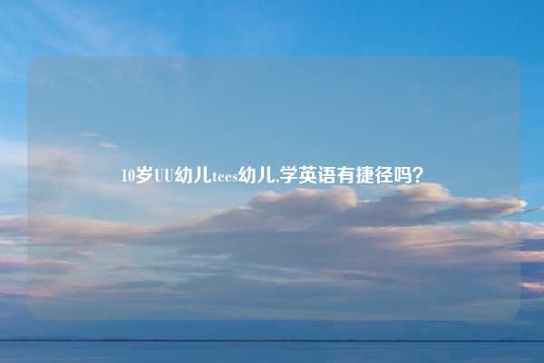10岁UU幼儿tees幼儿,学英语有捷径吗?