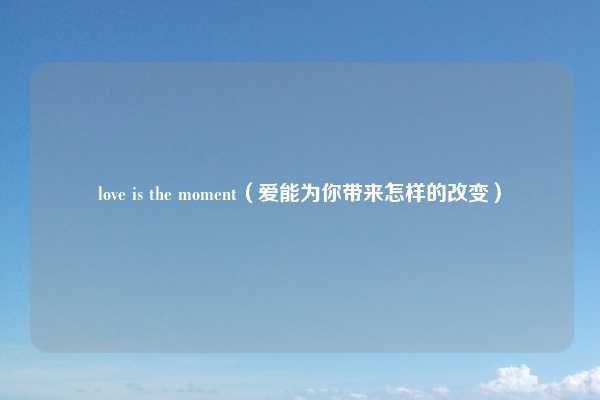 love is the moment（爱能为你带来怎样的改变）