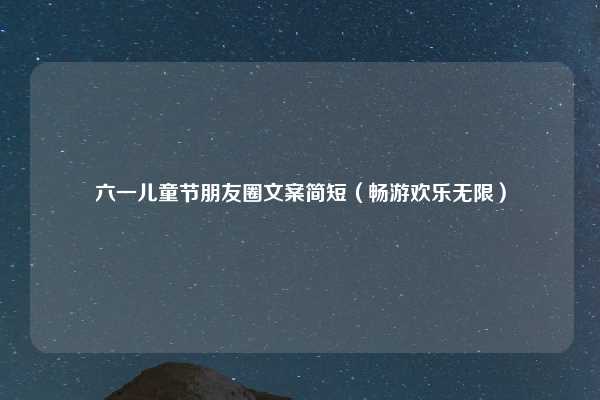 六一儿童节朋友圈文案简短（畅游欢乐无限）