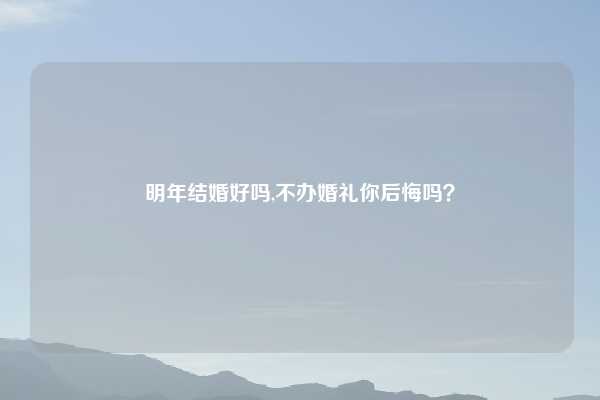 明年结婚好吗,不办婚礼你后悔吗?