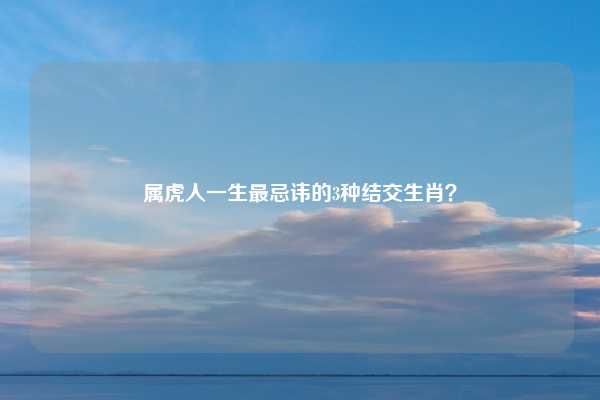 属虎人一生最忌讳的3种结交生肖?