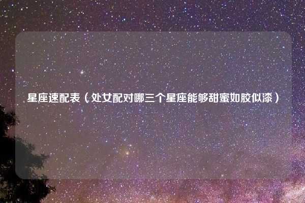 星座速配表（处女配对哪三个星座能够甜蜜如胶似漆）