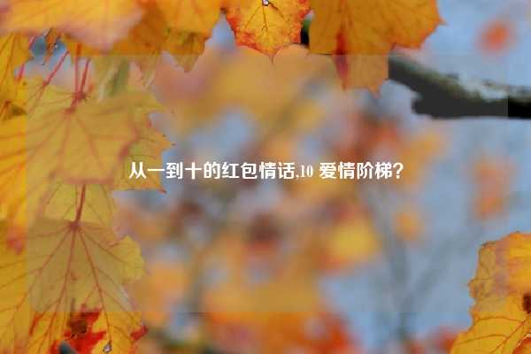 从一到十的红包情话,10 爱情阶梯？