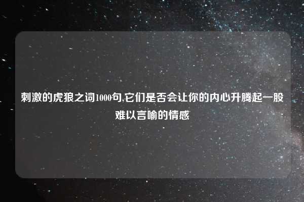 刺激的虎狼之词1000句,它们是否会让你的内心升腾起一股难以言喻的情感
