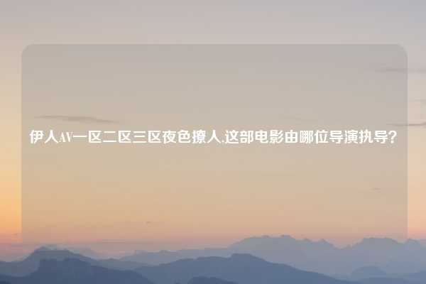 伊人AV一区二区三区夜色撩人,这部电影由哪位导演执导？