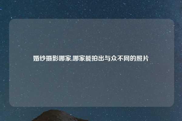 婚纱摄影哪家,哪家能拍出与众不同的照片