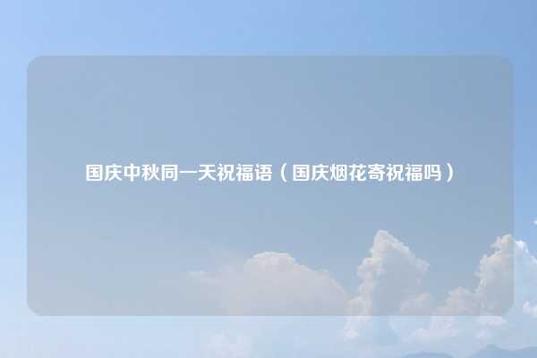 国庆中秋同一天祝福语（国庆烟花寄祝福吗）