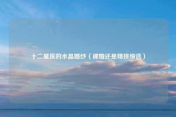 十二星座的水晶婚纱（裸婚还是精挑细选）