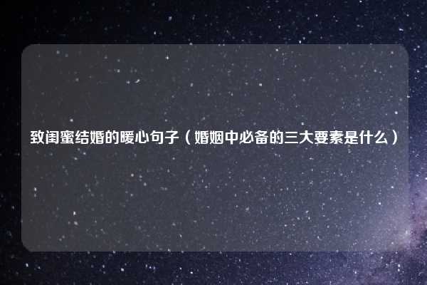 致闺蜜结婚的暖心句子（婚姻中必备的三大要素是什么）