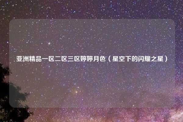 亚洲精品一区二区三区婷婷月色（星空下的闪耀之星）