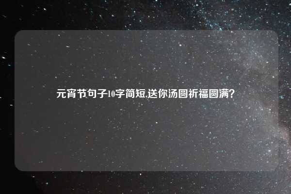 元宵节句子10字简短,送你汤圆祈福圆满？